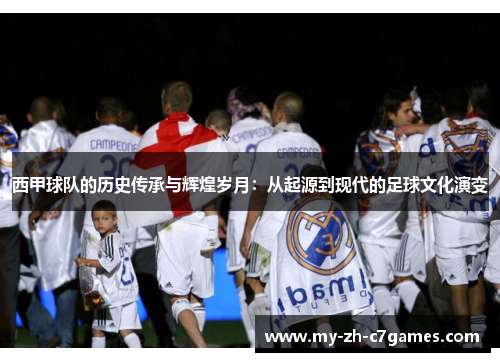西甲球队的历史传承与辉煌岁月：从起源到现代的足球文化演变