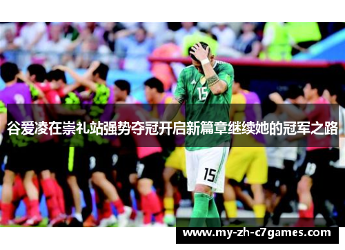 谷爱凌在崇礼站强势夺冠开启新篇章继续她的冠军之路