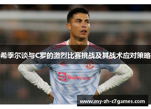 希季尔谈与C罗的激烈比赛挑战及其战术应对策略