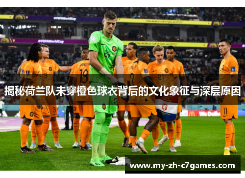 揭秘荷兰队未穿橙色球衣背后的文化象征与深层原因