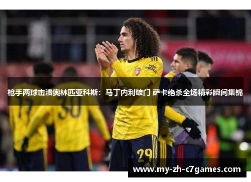 枪手两球击溃奥林匹亚科斯：马丁内利破门 萨卡绝杀全场精彩瞬间集锦