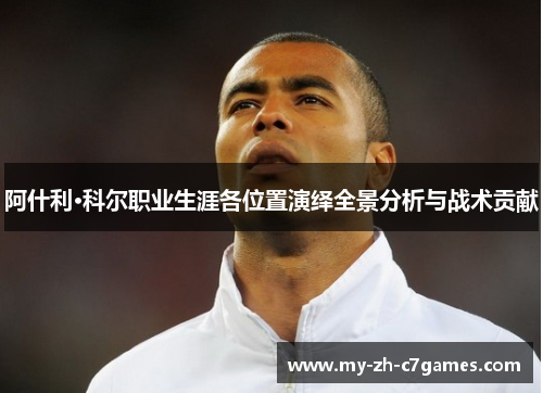阿什利·科尔职业生涯各位置演绎全景分析与战术贡献 阿什利·科尔职业生涯各位置演绎全景分析与战术贡献