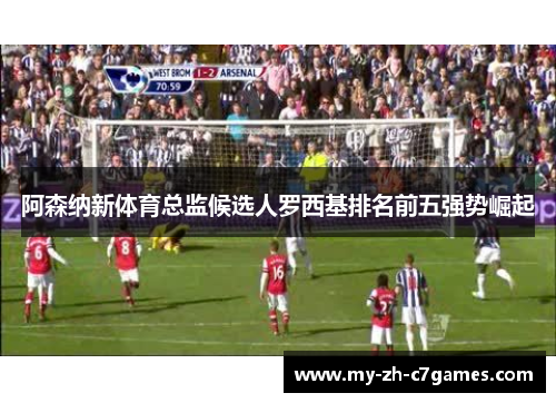 阿森纳新体育总监候选人罗西基排名前五强势崛起