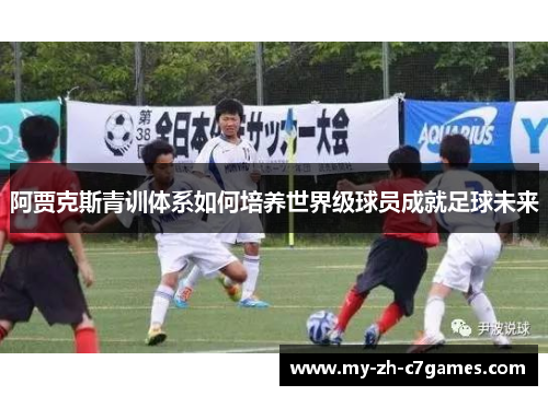 阿贾克斯青训体系如何培养世界级球员成就足球未来 阿贾克斯青训体系如何培养世界级球员成就足球未来