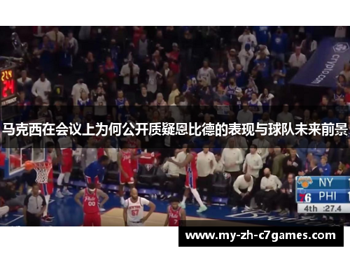 马克西在会议上为何公开质疑恩比德的表现与球队未来前景 马克西在会议上为何公开质疑恩比德的表现与球队未来前景