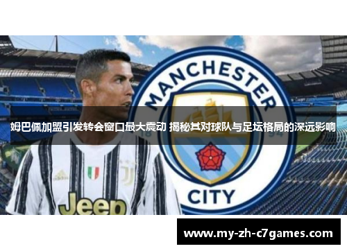 姆巴佩加盟引发转会窗口最大震动 揭秘其对球队与足坛格局的深远影响