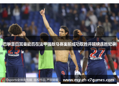 巴黎圣日耳曼能否在法甲强敌马赛面前成功取胜并延续连胜纪录