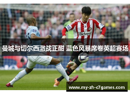 曼城与切尔西激战正酣 蓝色风暴席卷英超赛场