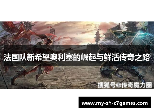 法国队新希望奥利塞的崛起与鲜活传奇之路 法国队新希望奥利塞的崛起与鲜活传奇之路