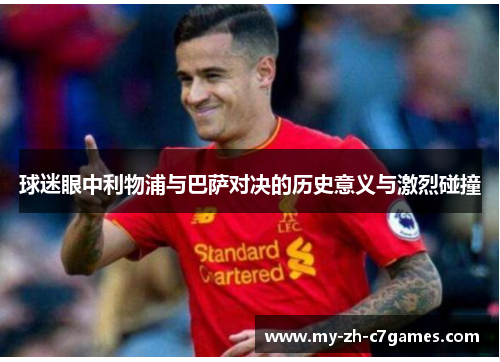 球迷眼中利物浦与巴萨对决的历史意义与激烈碰撞 球迷眼中利物浦与巴萨对决的历史意义与激烈碰撞