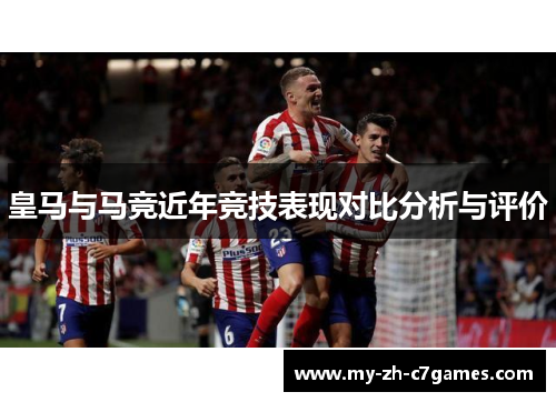 皇马与马竞近年竞技表现对比分析与评价