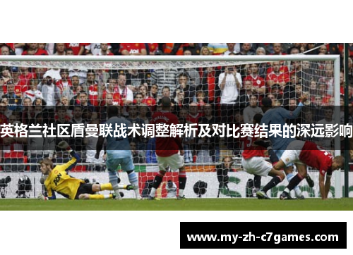 英格兰社区盾曼联战术调整解析及对比赛结果的深远影响 英格兰社区盾曼联战术调整解析及对比赛结果的深远影响
