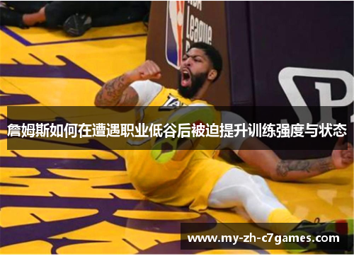 詹姆斯如何在遭遇职业低谷后被迫提升训练强度与状态 詹姆斯如何在遭遇职业低谷后被迫提升训练强度与状态