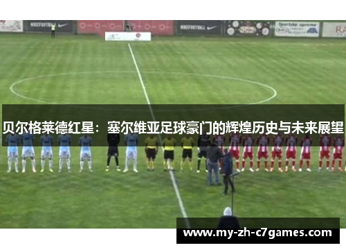 贝尔格莱德红星：塞尔维亚足球豪门的辉煌历史与未来展望