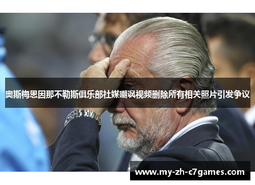 奥斯梅恩因那不勒斯俱乐部社媒嘲讽视频删除所有相关照片引发争议 奥斯梅恩因那不勒斯俱乐部社媒嘲讽视频删除所有相关照片引发争议