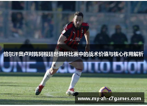 恰尔汗奥卢对阵阿根廷世俱杯比赛中的战术价值与核心作用解析
