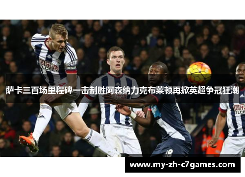 萨卡三百场里程碑一击制胜阿森纳力克布莱顿再掀英超争冠狂潮