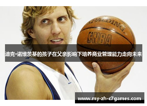 迪克·诺维茨基的孩子在父亲影响下培养商业管理能力走向未来