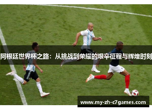 阿根廷世界杯之路：从挑战到荣耀的艰辛征程与辉煌时刻