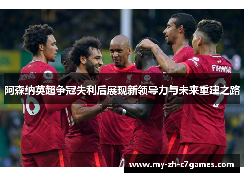 阿森纳英超争冠失利后展现新领导力与未来重建之路