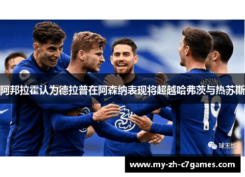 阿邦拉霍认为德拉普在阿森纳表现将超越哈弗茨与热苏斯