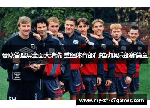 曼联管理层全面大清洗 重组体育部门推动俱乐部新篇章
